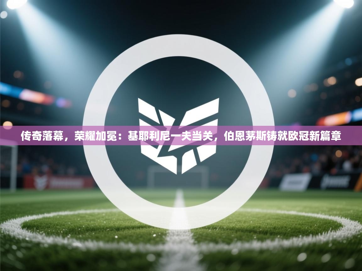 传奇落幕，荣耀加冕：基耶利尼一夫当关，伯恩茅斯铸就欧冠新篇章