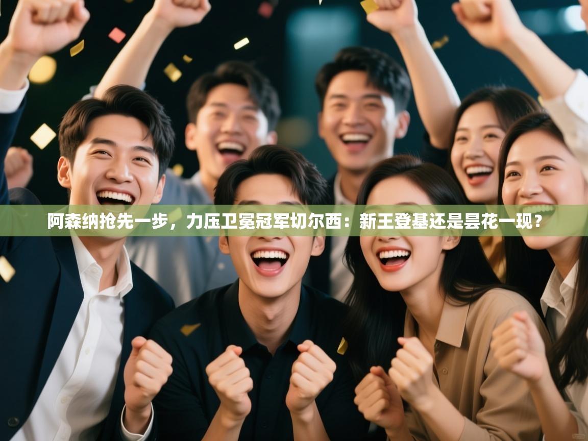 阿森纳抢先一步,力压卫冕冠军切尔西:新王登基还是昙花一现? 第1张