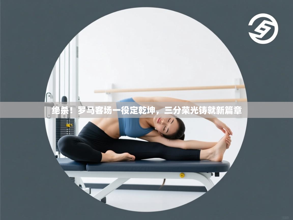 绝杀！罗马客场一役定乾坤，三分荣光铸就新篇章  第1张